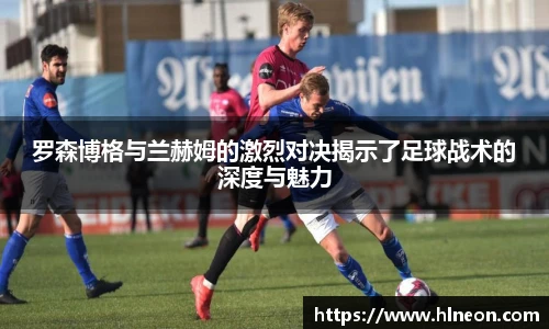 罗森博格与兰赫姆的激烈对决揭示了足球战术的深度与魅力