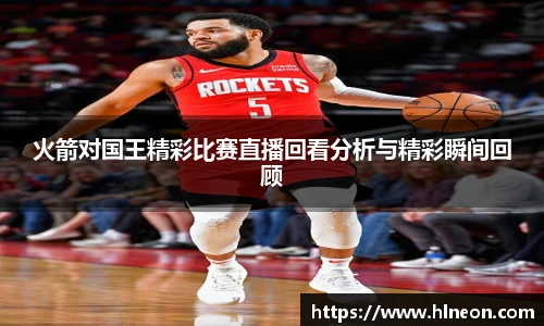 火箭对国王精彩比赛直播回看分析与精彩瞬间回顾