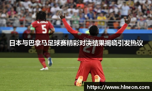 日本与巴拿马足球赛精彩对决结果揭晓引发热议