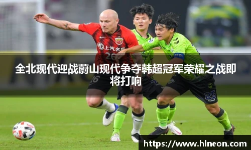 全北现代迎战蔚山现代争夺韩超冠军荣耀之战即将打响