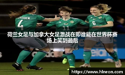 荷兰女足与加拿大女足激战在即谁能在世界杯赛场上笑到最后