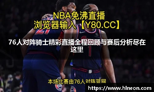 76人对阵骑士精彩直播全程回顾与赛后分析尽在这里