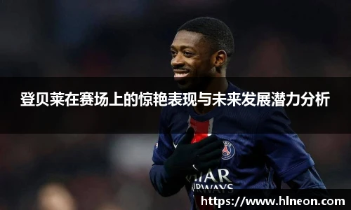 登贝莱在赛场上的惊艳表现与未来发展潜力分析