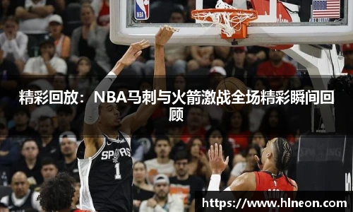 精彩回放：NBA马刺与火箭激战全场精彩瞬间回顾