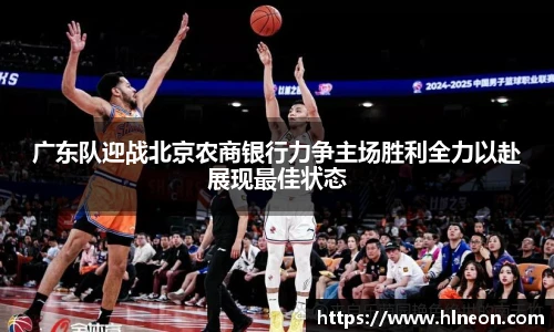 广东队迎战北京农商银行力争主场胜利全力以赴展现最佳状态