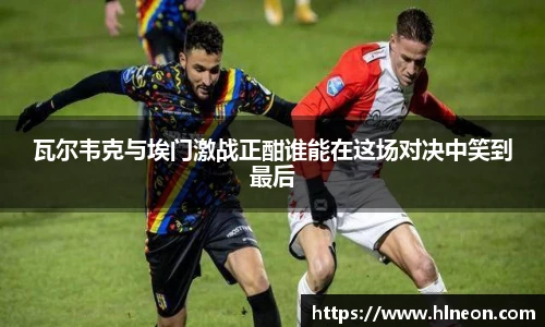 瓦尔韦克与埃门激战正酣谁能在这场对决中笑到最后