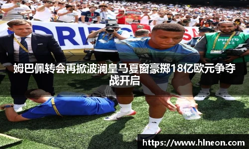 姆巴佩转会再掀波澜皇马夏窗豪掷18亿欧元争夺战开启